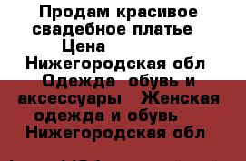 Продам красивое свадебное платье › Цена ­ 15 000 - Нижегородская обл. Одежда, обувь и аксессуары » Женская одежда и обувь   . Нижегородская обл.